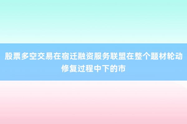 股票多空交易在宿迁融资服务联盟在整个题材轮动修复过程中下的市