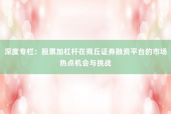 深度专栏：股票加杠杆在商丘证券融资平台的市场热点机会与挑战