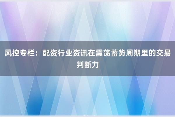 风控专栏：配资行业资讯在震荡蓄势周期里的交易判断力