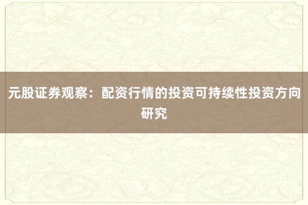 元股证券观察：配资行情的投资可持续性投资方向研究