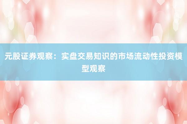 元股证券观察：实盘交易知识的市场流动性投资模型观察