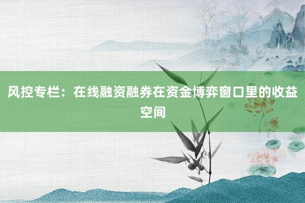 风控专栏：在线融资融券在资金博弈窗口里的收益空间