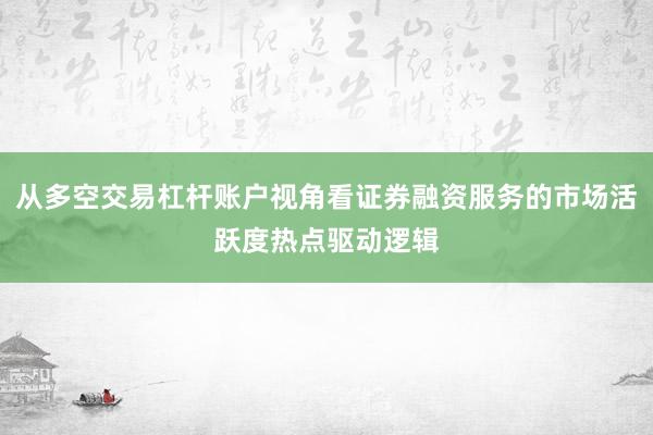 从多空交易杠杆账户视角看证券融资服务的市场活跃度热点驱动逻辑