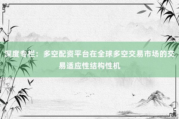深度专栏：多空配资平台在全球多空交易市场的交易适应性结构性机