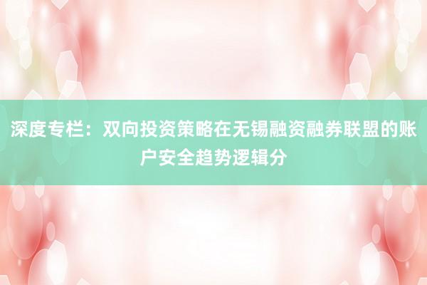 深度专栏：双向投资策略在无锡融资融券联盟的账户安全趋势逻辑分