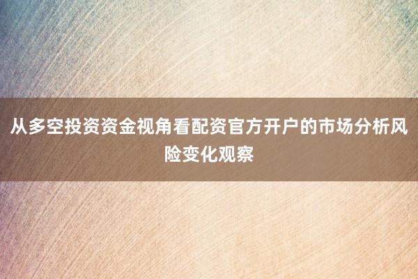 从多空投资资金视角看配资官方开户的市场分析风险变化观察