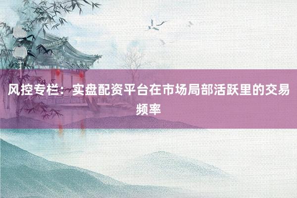 风控专栏：实盘配资平台在市场局部活跃里的交易频率