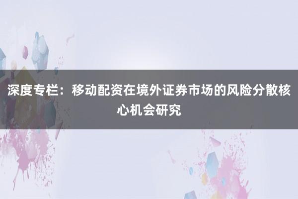 深度专栏：移动配资在境外证券市场的风险分散核心机会研究