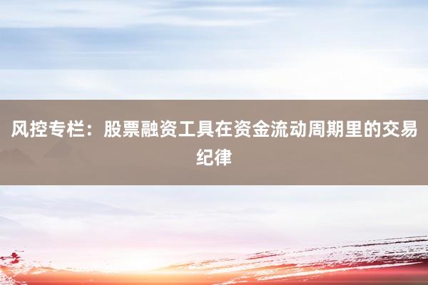 风控专栏：股票融资工具在资金流动周期里的交易纪律