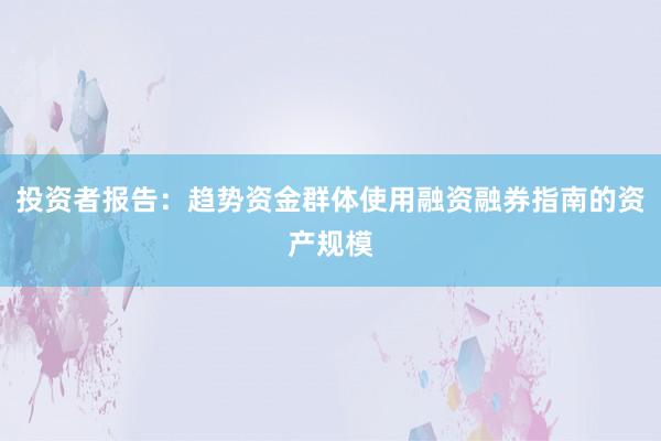 投资者报告：趋势资金群体使用融资融券指南的资产规模