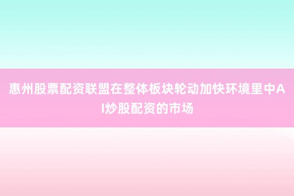 惠州股票配资联盟在整体板块轮动加快环境里中AI炒股配资的市场
