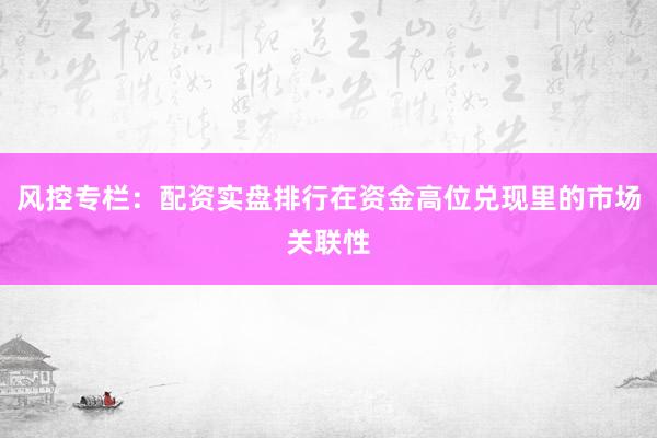 风控专栏：配资实盘排行在资金高位兑现里的市场关联性