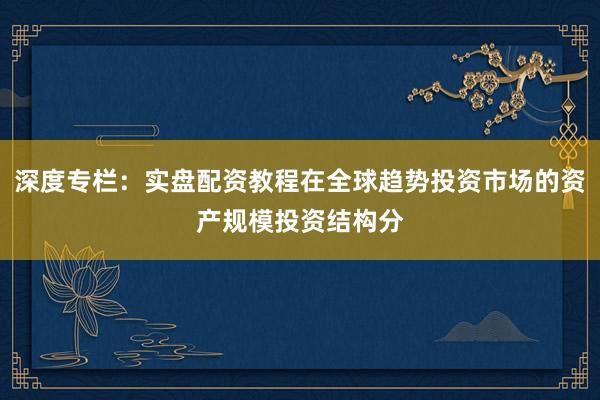 深度专栏：实盘配资教程在全球趋势投资市场的资产规模投资结构分
