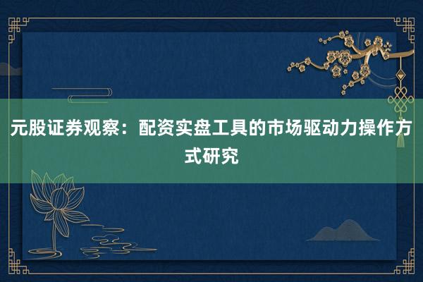 元股证券观察：配资实盘工具的市场驱动力操作方式研究