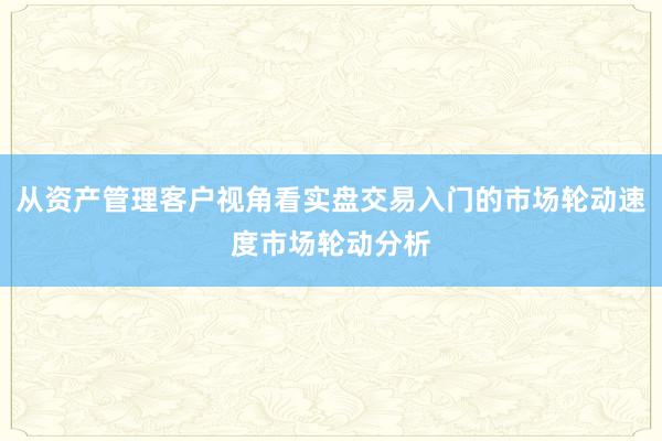 从资产管理客户视角看实盘交易入门的市场轮动速度市场轮动分析