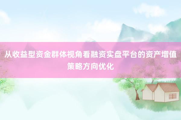 从收益型资金群体视角看融资实盘平台的资产增值策略方向优化