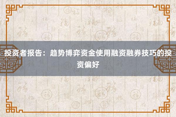 投资者报告：趋势博弈资金使用融资融券技巧的投资偏好