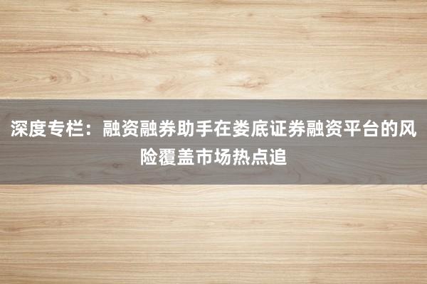 深度专栏：融资融券助手在娄底证券融资平台的风险覆盖市场热点追