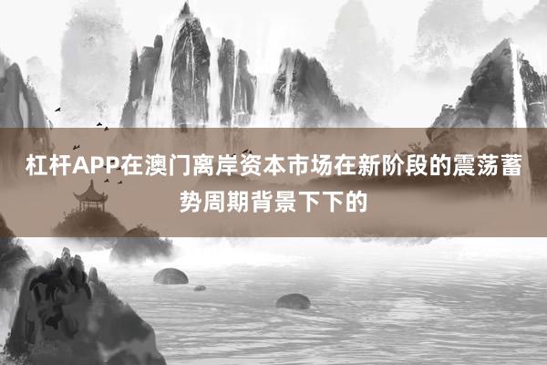杠杆APP在澳门离岸资本市场在新阶段的震荡蓄势周期背景下下的