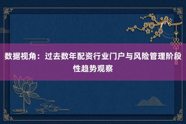 数据视角：过去数年配资行业门户与风险管理阶段性趋势观察