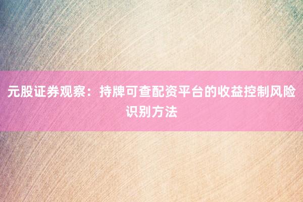 元股证券观察：持牌可查配资平台的收益控制风险识别方法