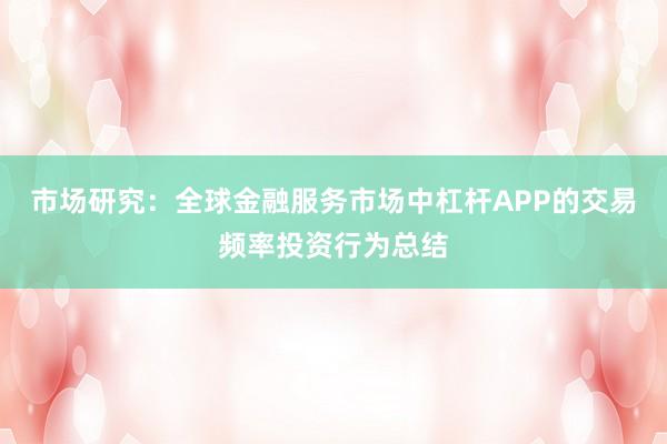 市场研究：全球金融服务市场中杠杆APP的交易频率投资行为总结
