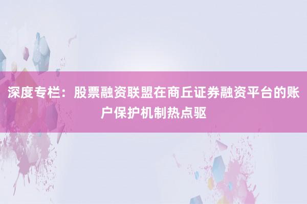 深度专栏：股票融资联盟在商丘证券融资平台的账户保护机制热点驱