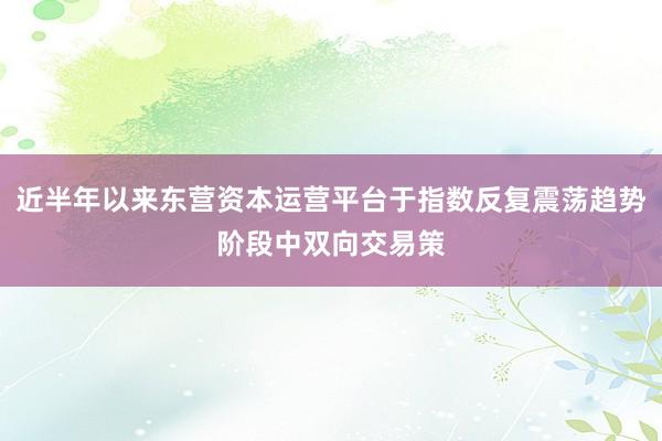 近半年以来东营资本运营平台于指数反复震荡趋势阶段中双向交易策