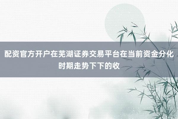 配资官方开户在芜湖证券交易平台在当前资金分化时期走势下下的收