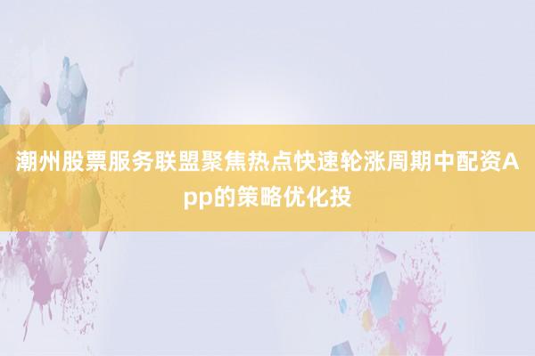 潮州股票服务联盟聚焦热点快速轮涨周期中配资App的策略优化投