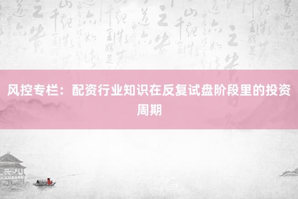 风控专栏：配资行业知识在反复试盘阶段里的投资周期