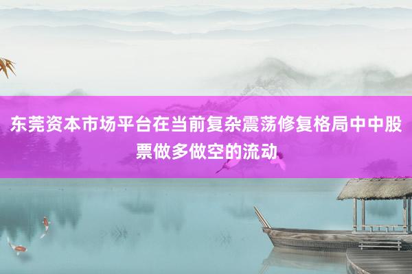 东莞资本市场平台在当前复杂震荡修复格局中中股票做多做空的流动
