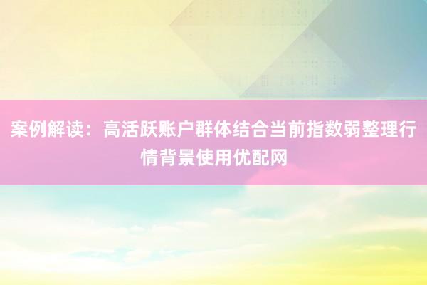 案例解读：高活跃账户群体结合当前指数弱整理行情背景使用优配网