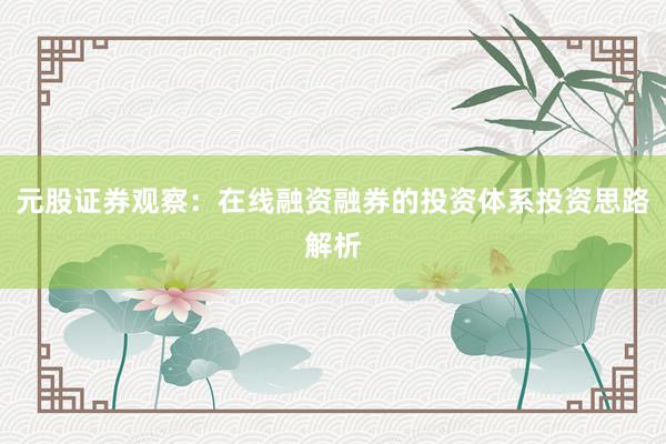 元股证券观察：在线融资融券的投资体系投资思路解析