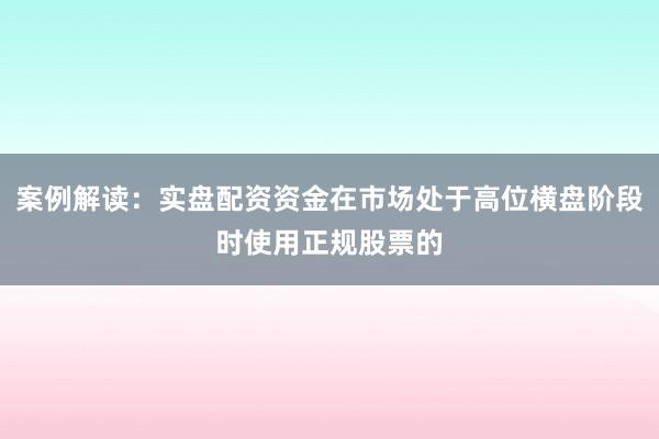 案例解读：实盘配资资金在市场处于高位横盘阶段时使用正规股票的