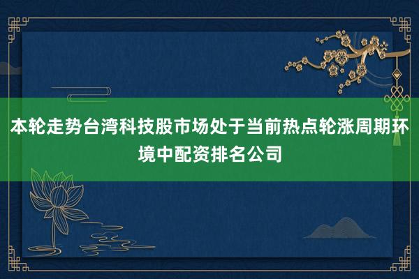 本轮走势台湾科技股市场处于当前热点轮涨周期环境中配资排名公司