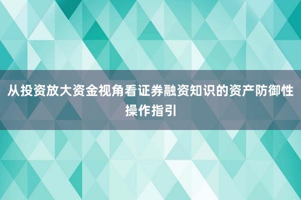 从投资放大资金视角看证券融资知识的资产防御性操作指引