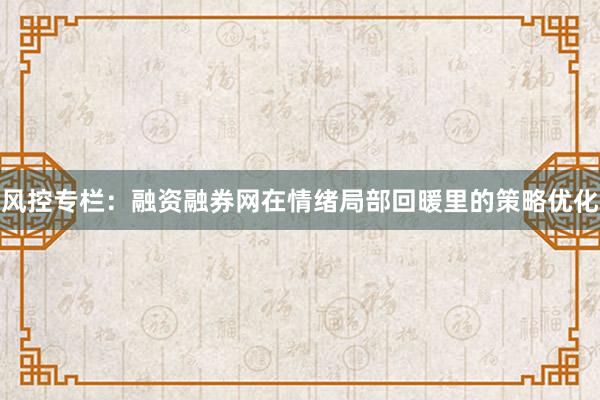 风控专栏：融资融券网在情绪局部回暖里的策略优化