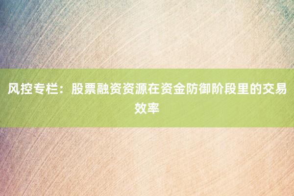 风控专栏：股票融资资源在资金防御阶段里的交易效率