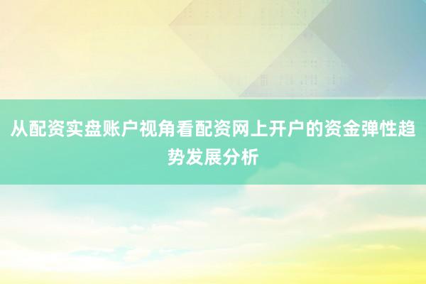 从配资实盘账户视角看配资网上开户的资金弹性趋势发展分析