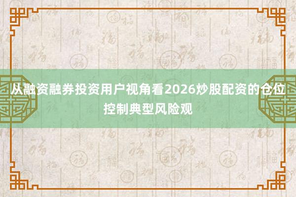 从融资融券投资用户视角看2026炒股配资的仓位控制典型风险观