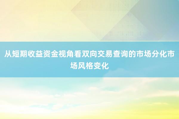 从短期收益资金视角看双向交易查询的市场分化市场风格变化