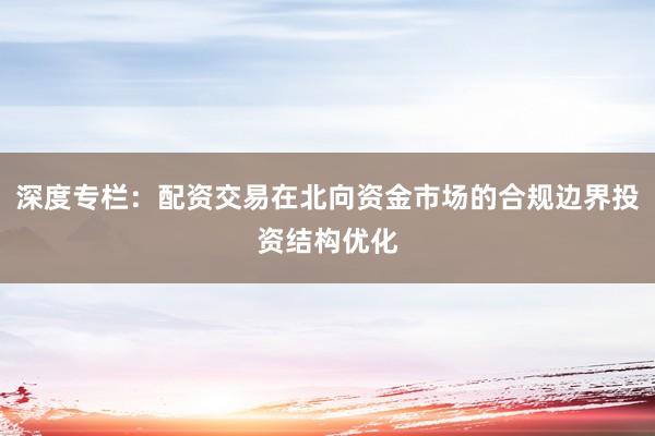 深度专栏：配资交易在北向资金市场的合规边界投资结构优化