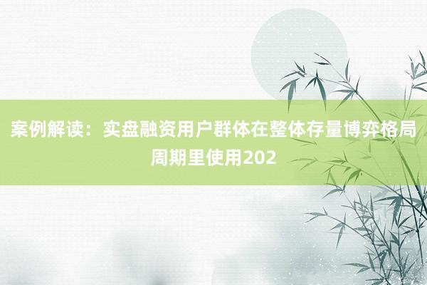 案例解读：实盘融资用户群体在整体存量博弈格局周期里使用202