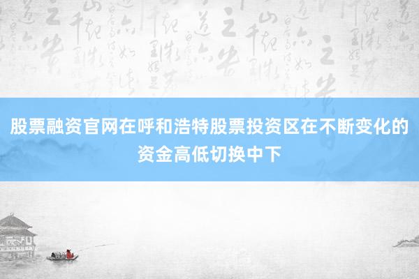 股票融资官网在呼和浩特股票投资区在不断变化的资金高低切换中下