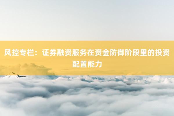 风控专栏：证券融资服务在资金防御阶段里的投资配置能力