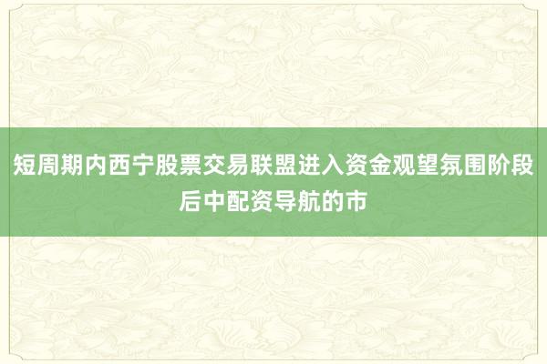 短周期内西宁股票交易联盟进入资金观望氛围阶段后中配资导航的市