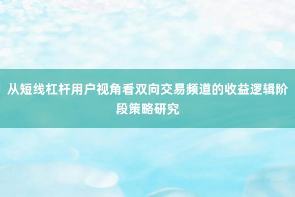 从短线杠杆用户视角看双向交易频道的收益逻辑阶段策略研究