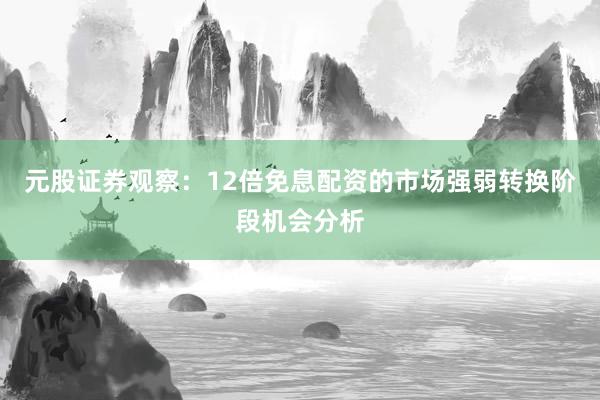 元股证券观察：12倍免息配资的市场强弱转换阶段机会分析