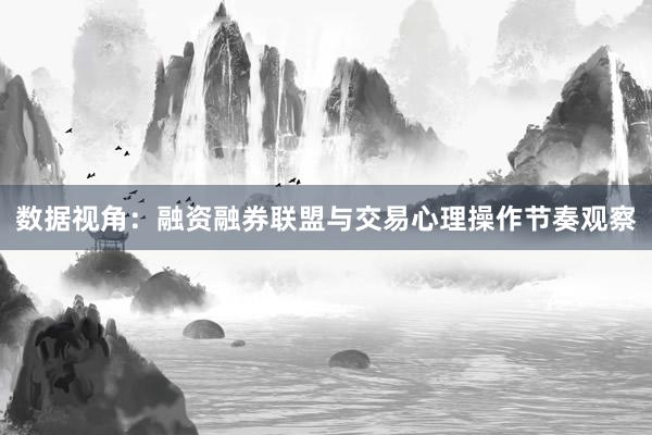 数据视角：融资融券联盟与交易心理操作节奏观察